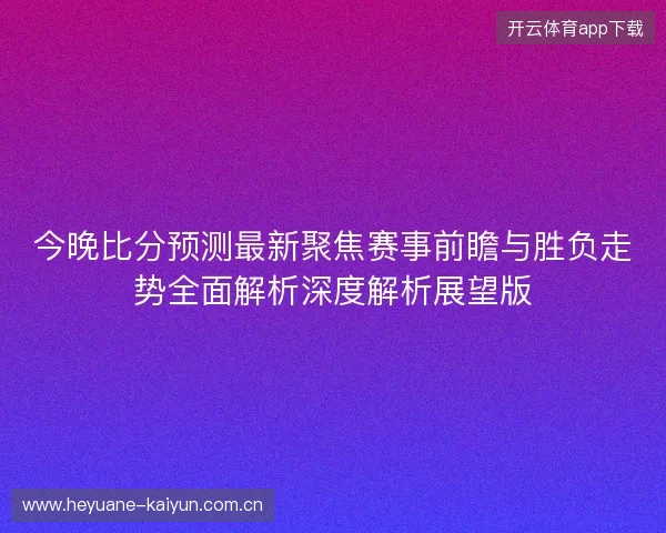 今晚比分预测最新聚焦赛事前瞻与胜负走势全面解析深度解析展望版
