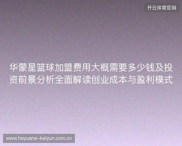 华蒙星篮球加盟费用大概需要多少钱及投资前景分析全面解读创业成本与盈利模式